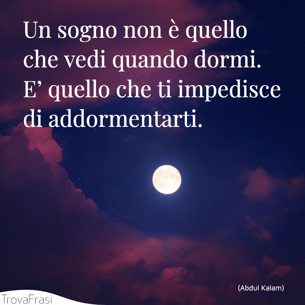 Un sogno non è quello che vedi quando dormi. E’ quello che ti impedisce di addormentarti.