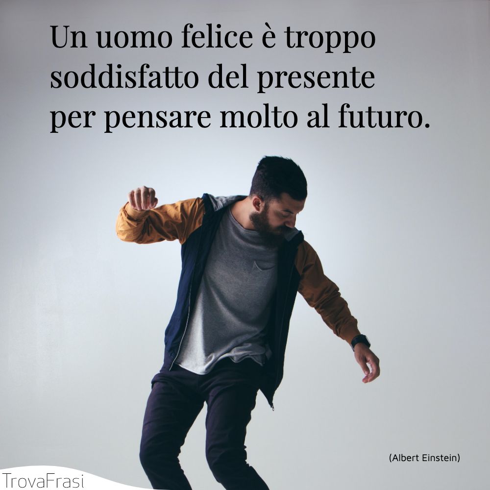 Un uomo felice è troppo soddisfatto del presente per pensare molto al futuro.