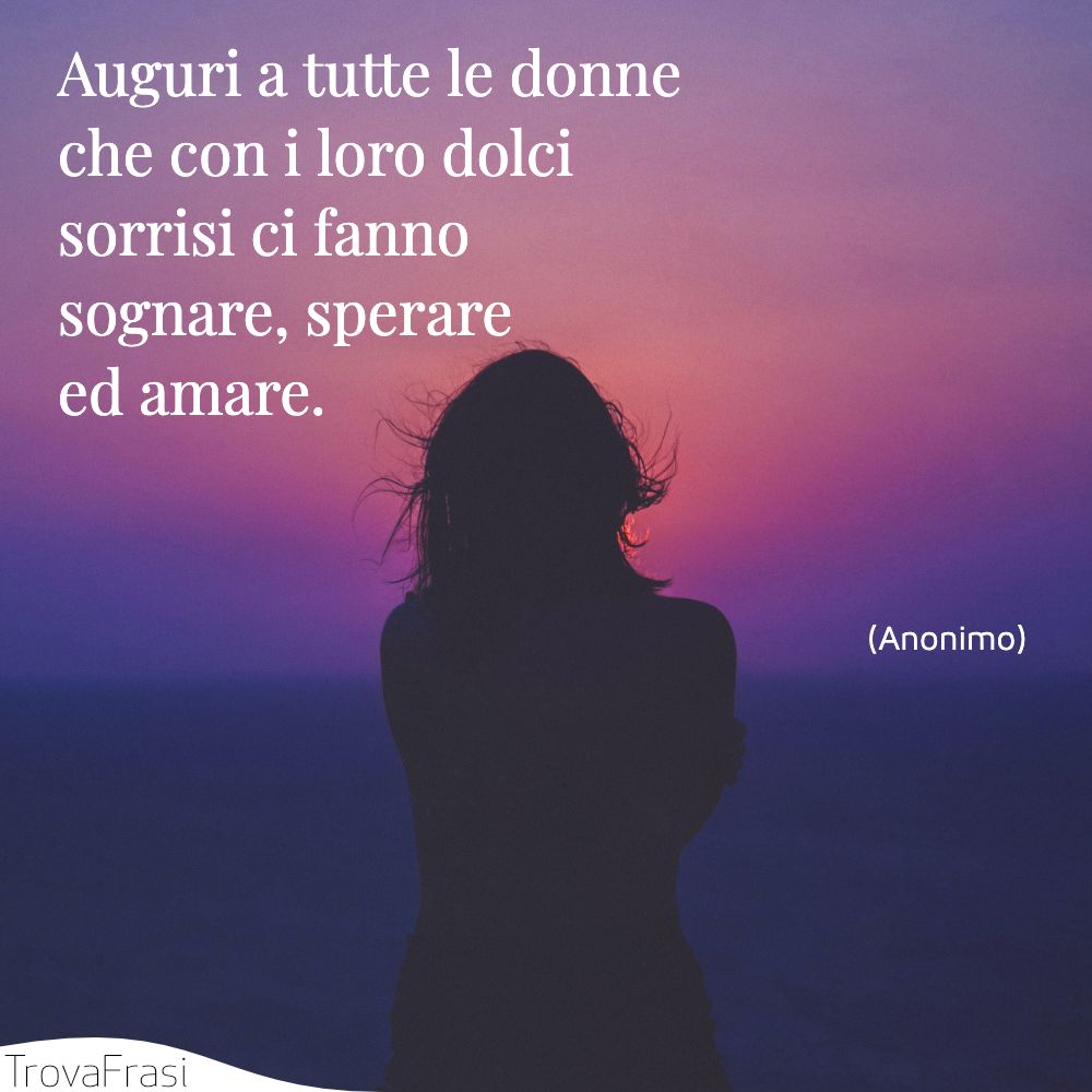Auguri a tutte le donne che con i loro dolci sorrisi ci fanno sognare, sperare ed amare.