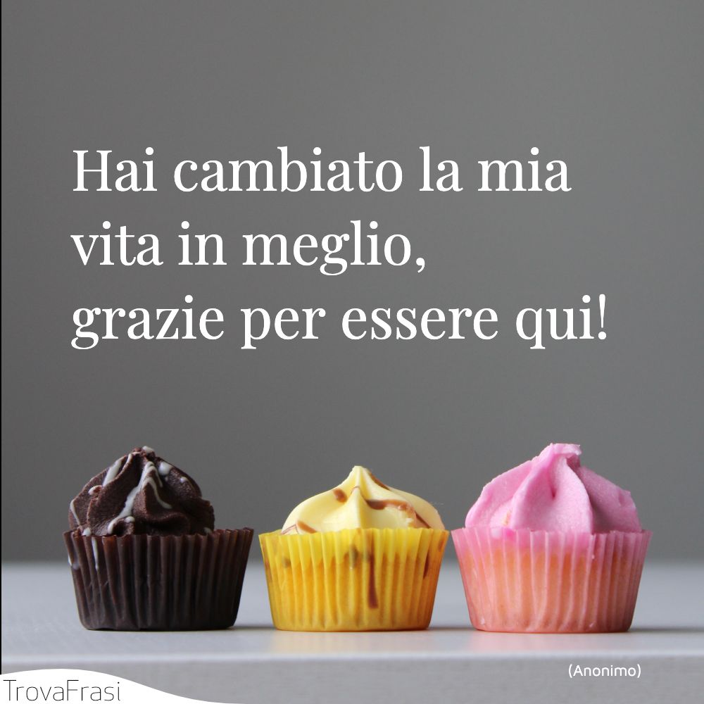 Hai cambiato la mia vita in meglio, grazie per essere qui!
