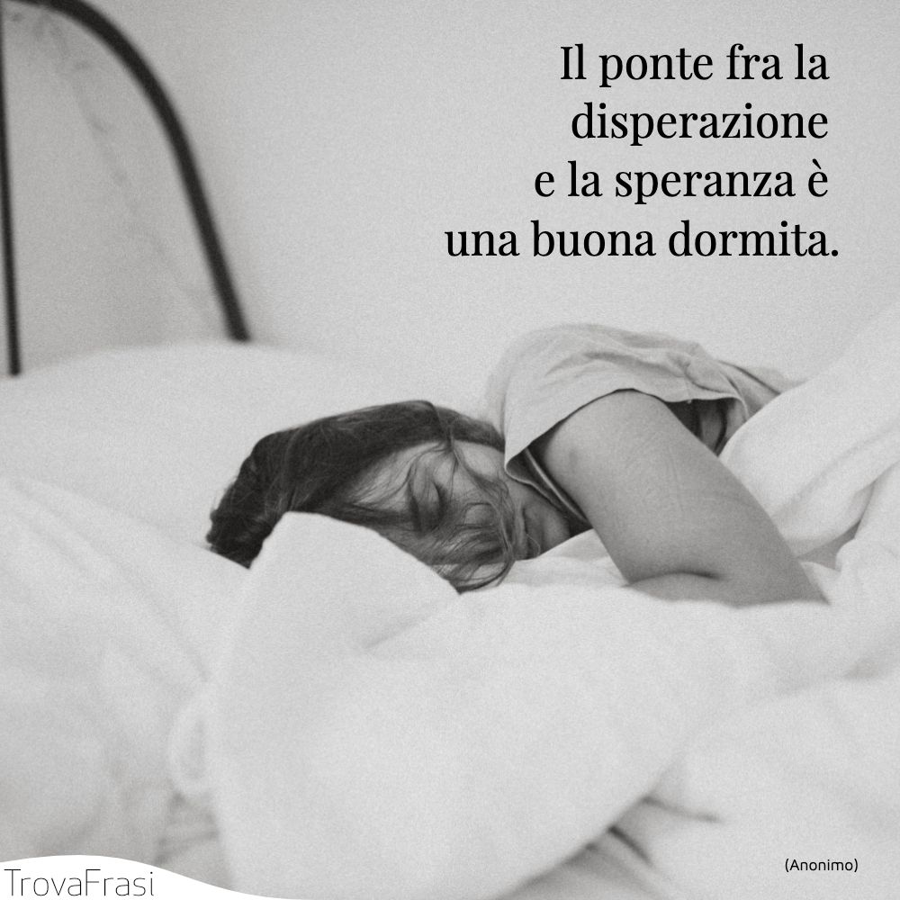 Il ponte fra la disperazione e la speranza è una buona dormita.