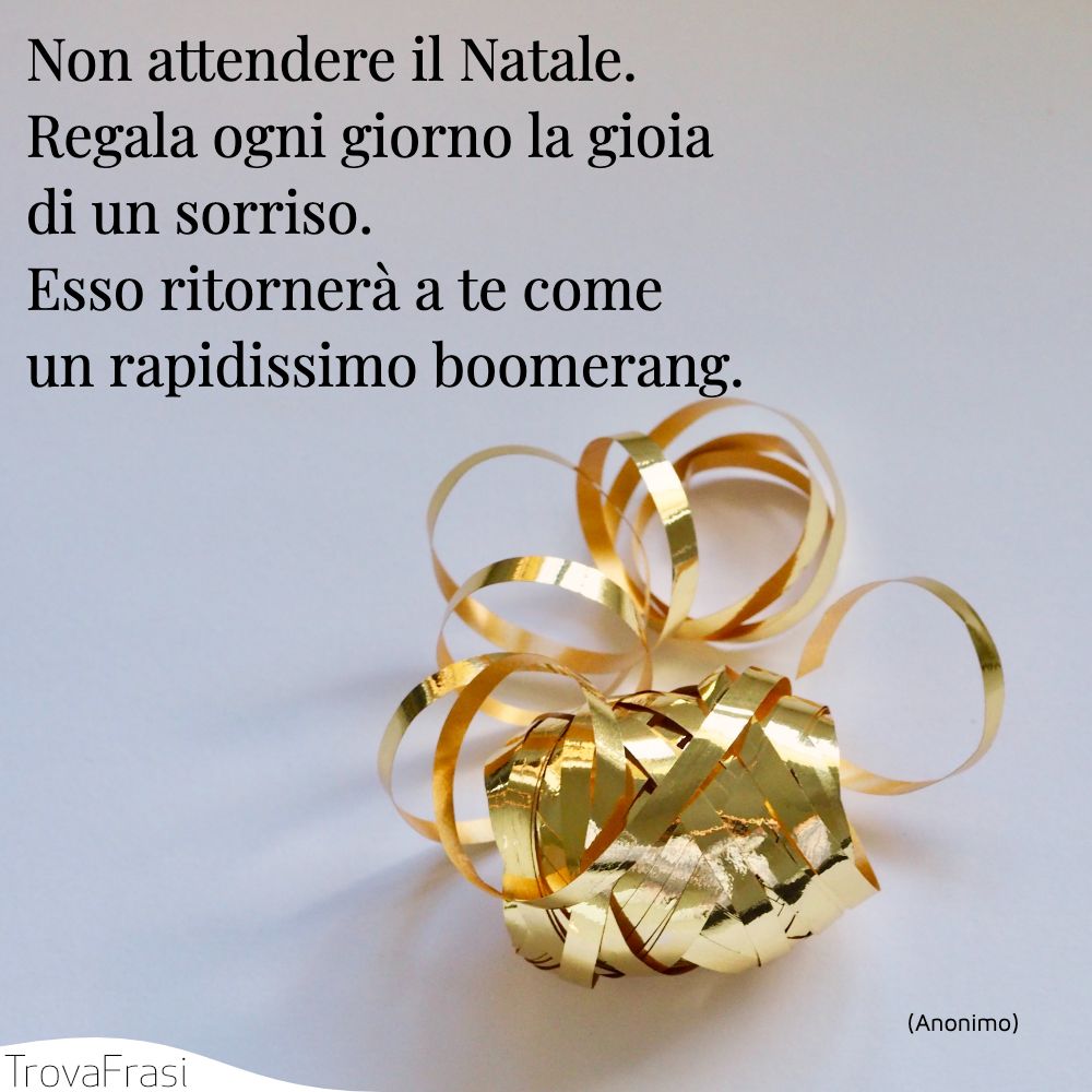 Non attendere il Natale. Regala ogni giorno la gioia di un sorriso. Esso ritornerà a te come un rapidissimo boomerang.