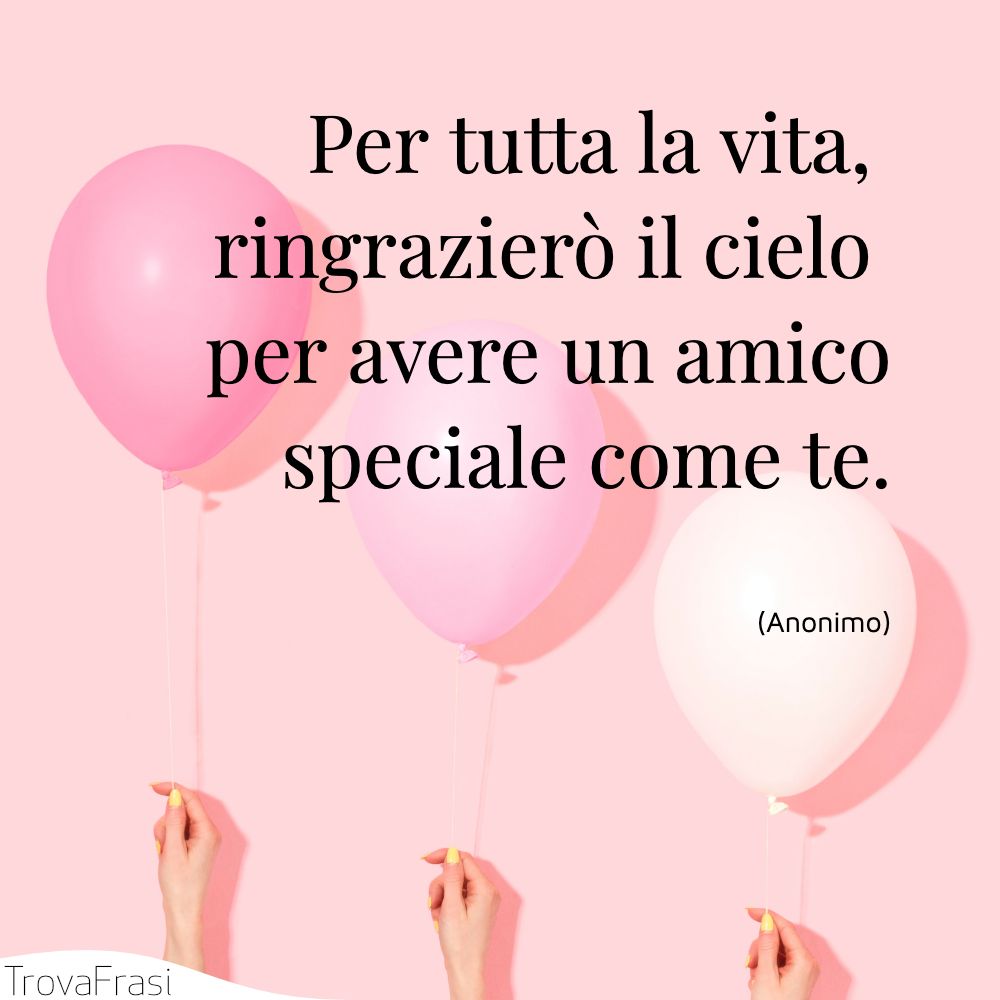 Per tutta la vita, ringrazierò il cielo per avere un amico speciale come te.