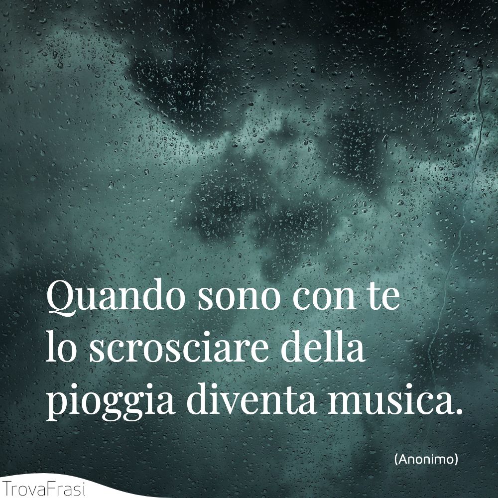 Quando sono con te lo scrosciare della pioggia diventa musica.