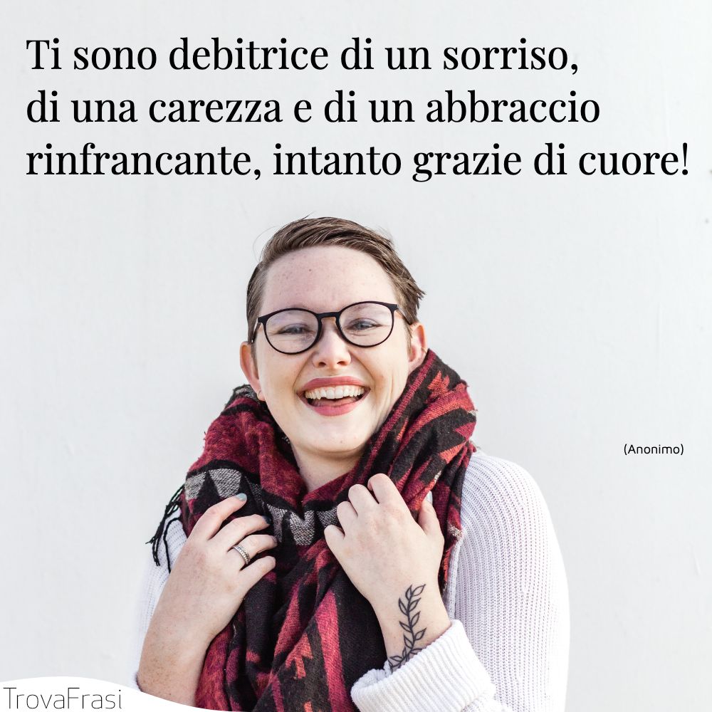 Ti sono debitrice di un sorriso, di una carezza e di un abbraccio rinfrancante, intanto grazie di cuore!
