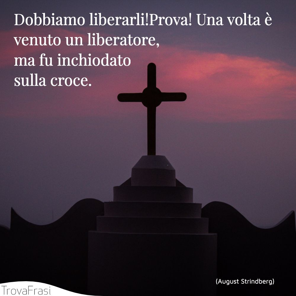 Dobbiamo liberarli!Prova! Una volta è venuto un liberatore, ma fu inchiodato sulla croce.