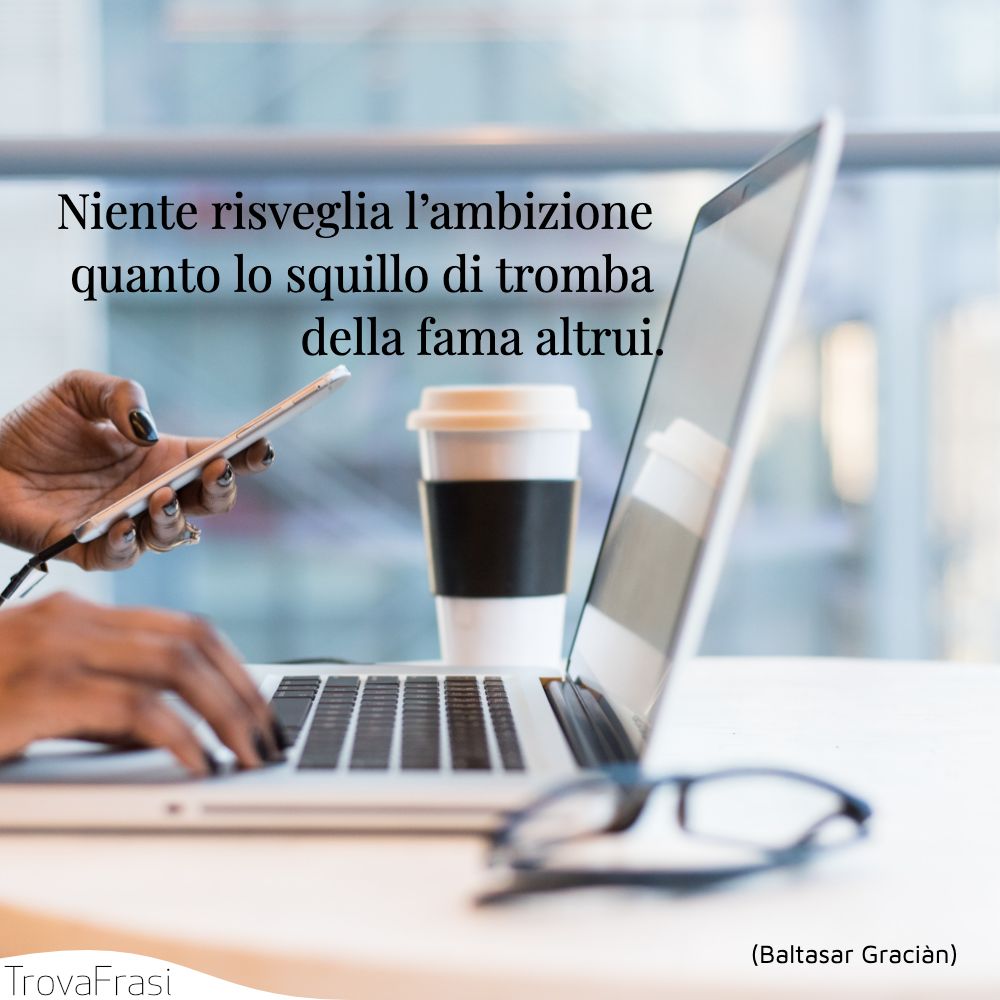 Niente risveglia l’ambizione quanto lo squillo di tromba della fama altrui.