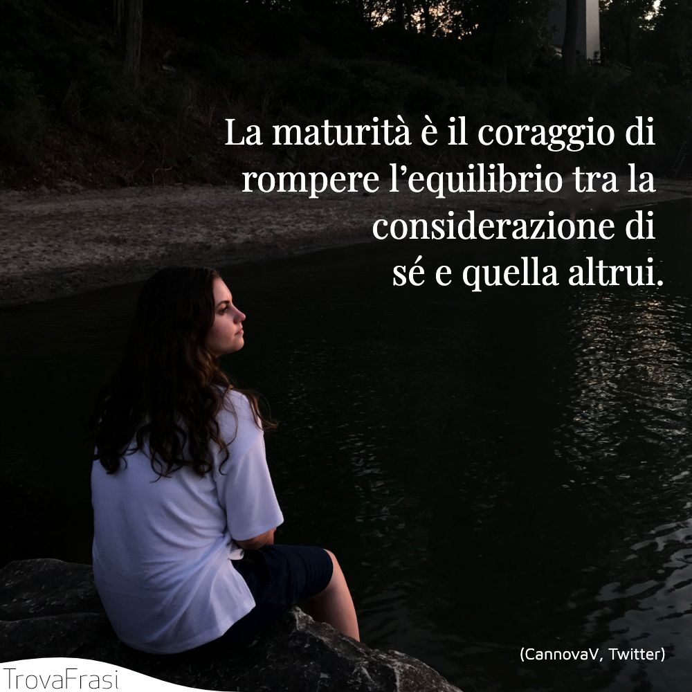 La maturità è il coraggio di rompere l’equilibrio tra la considerazione di sé e quella altrui.