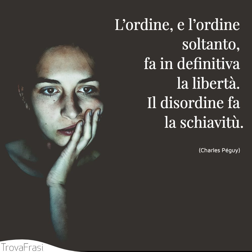 L’ordine, e l’ordine soltanto, fa in definitiva la libertà. Il disordine fa la schiavitù.