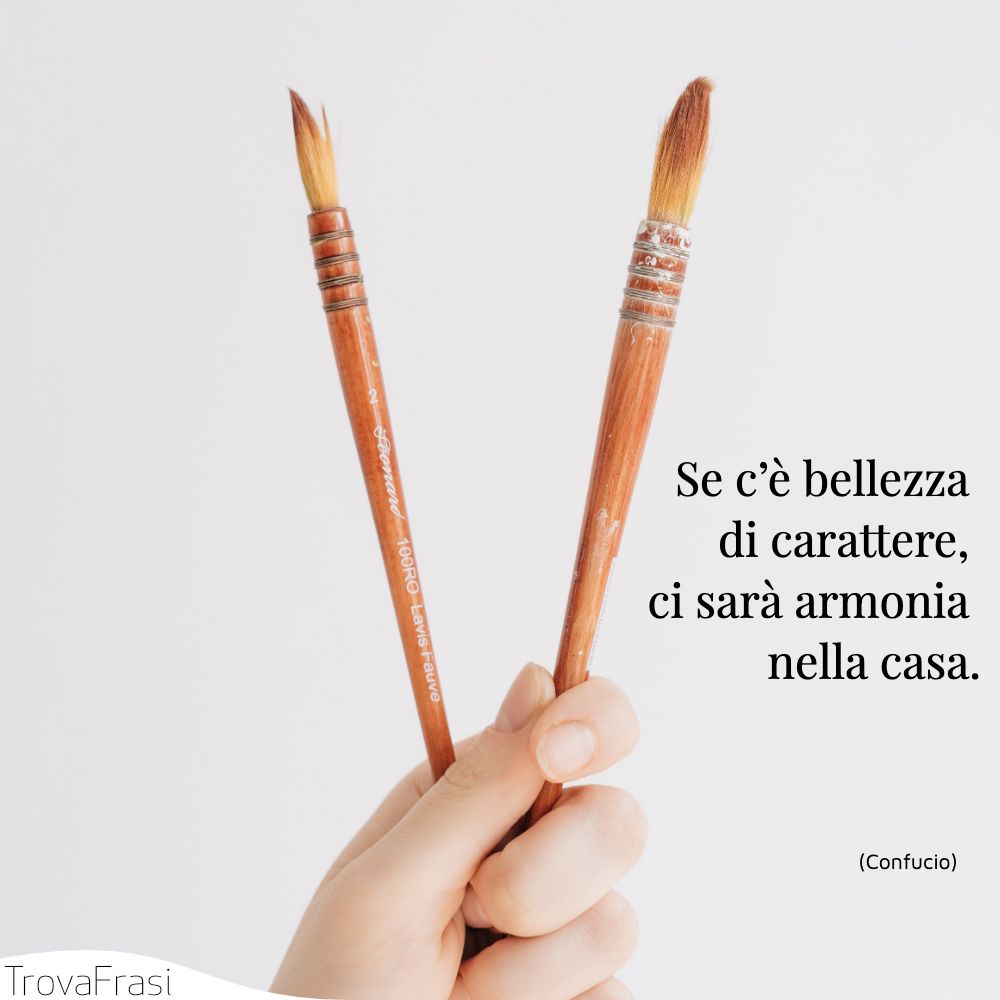 Se c’è bellezza di carattere, ci sarà armonia nella casa.