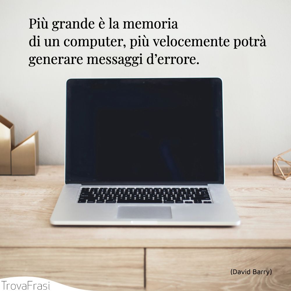 Più grande è la memoria di un computer, più velocemente potrà generare messaggi d’errore.