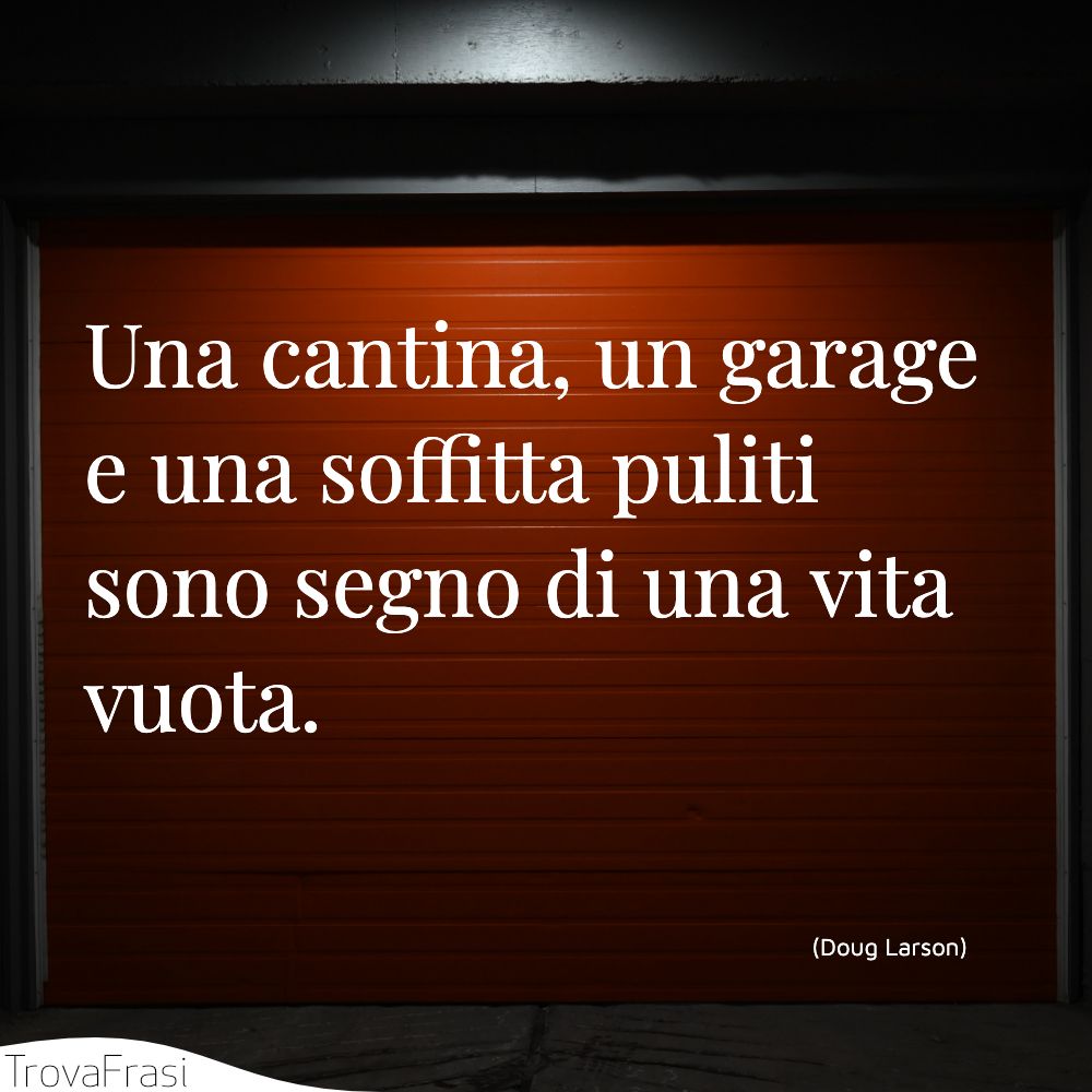 Una cantina, un garage e una soffitta puliti sono segno di una vita vuota.