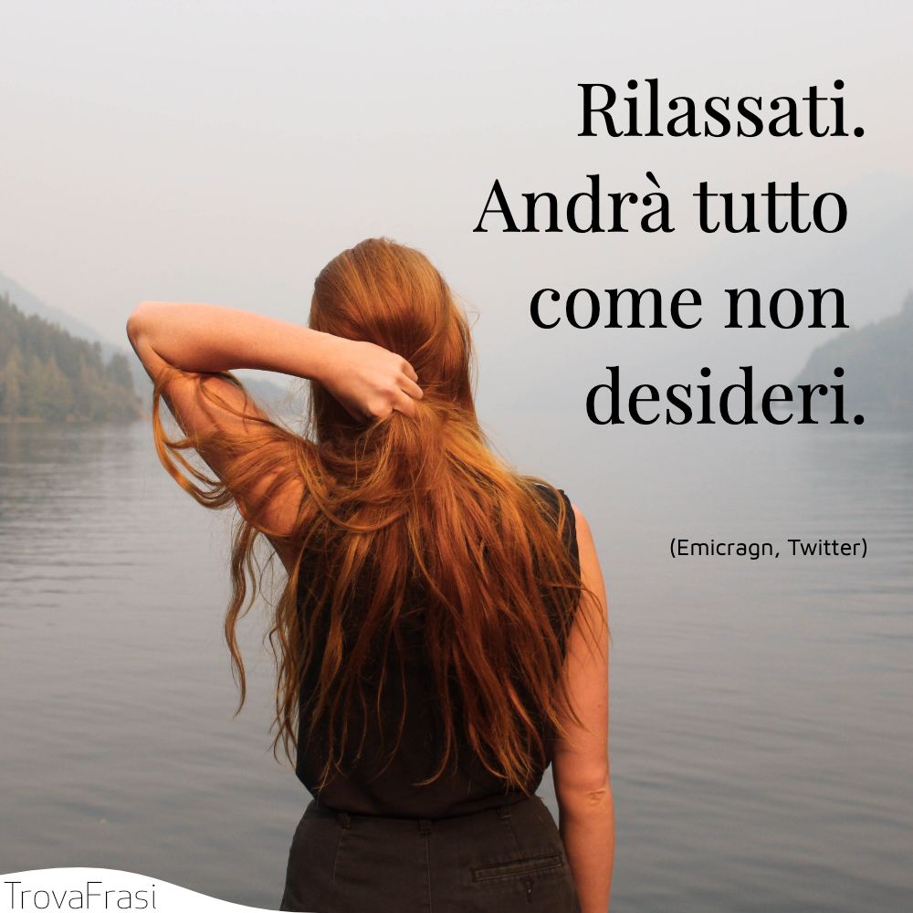 Rilassati.Andrà tutto come non desideri.