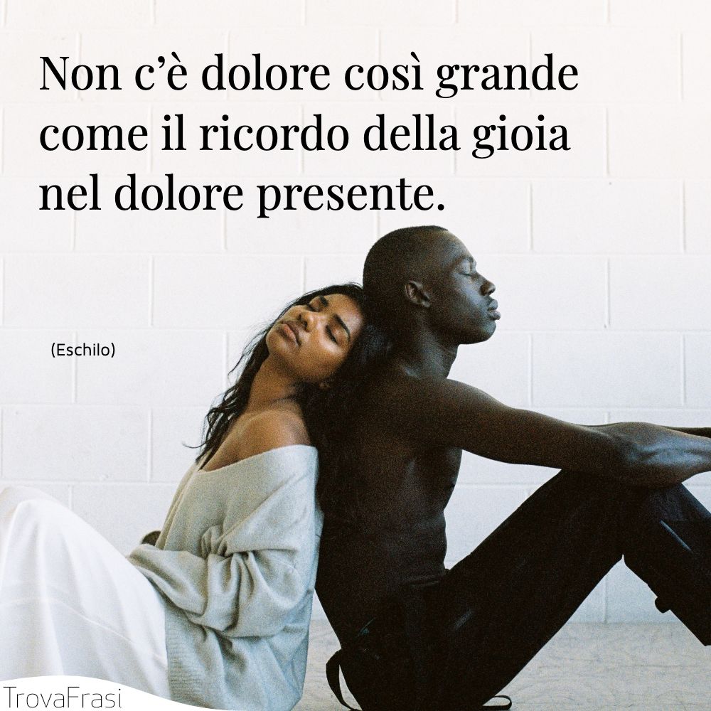 Non c’è dolore così grande come il ricordo della gioia nel dolore presente.