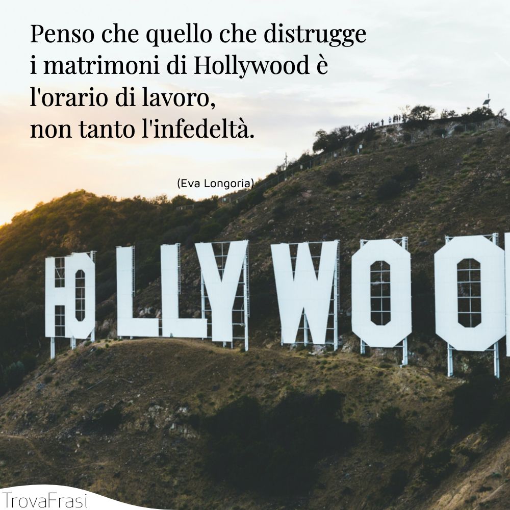 Penso che quello che distrugge i matrimoni di Hollywood è l'orario di lavoro, non tanto l'infedeltà.