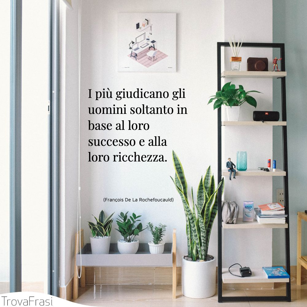 I più giudicano gli uomini soltanto in base al loro successo e alla loro ricchezza.