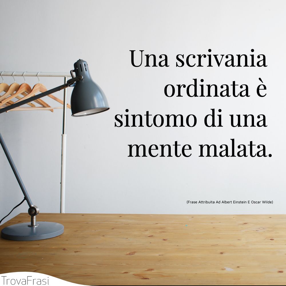 Una scrivania ordinata è sintomo di una mente malata.