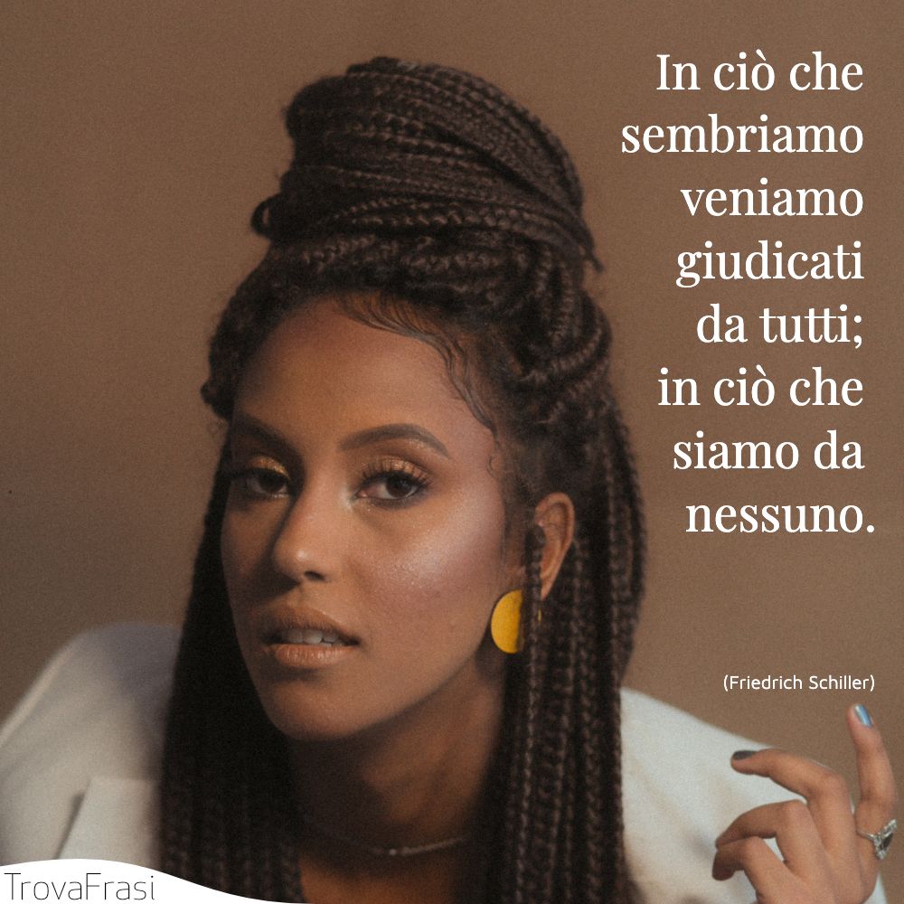 In ciò che sembriamo veniamo giudicati da tutti; in ciò che siamo da nessuno.