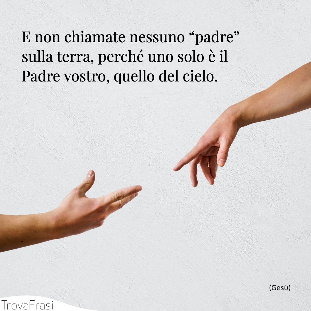 E non chiamate nessuno “padre” sulla terra, perché uno solo è il Padre vostro, quello del cielo.
