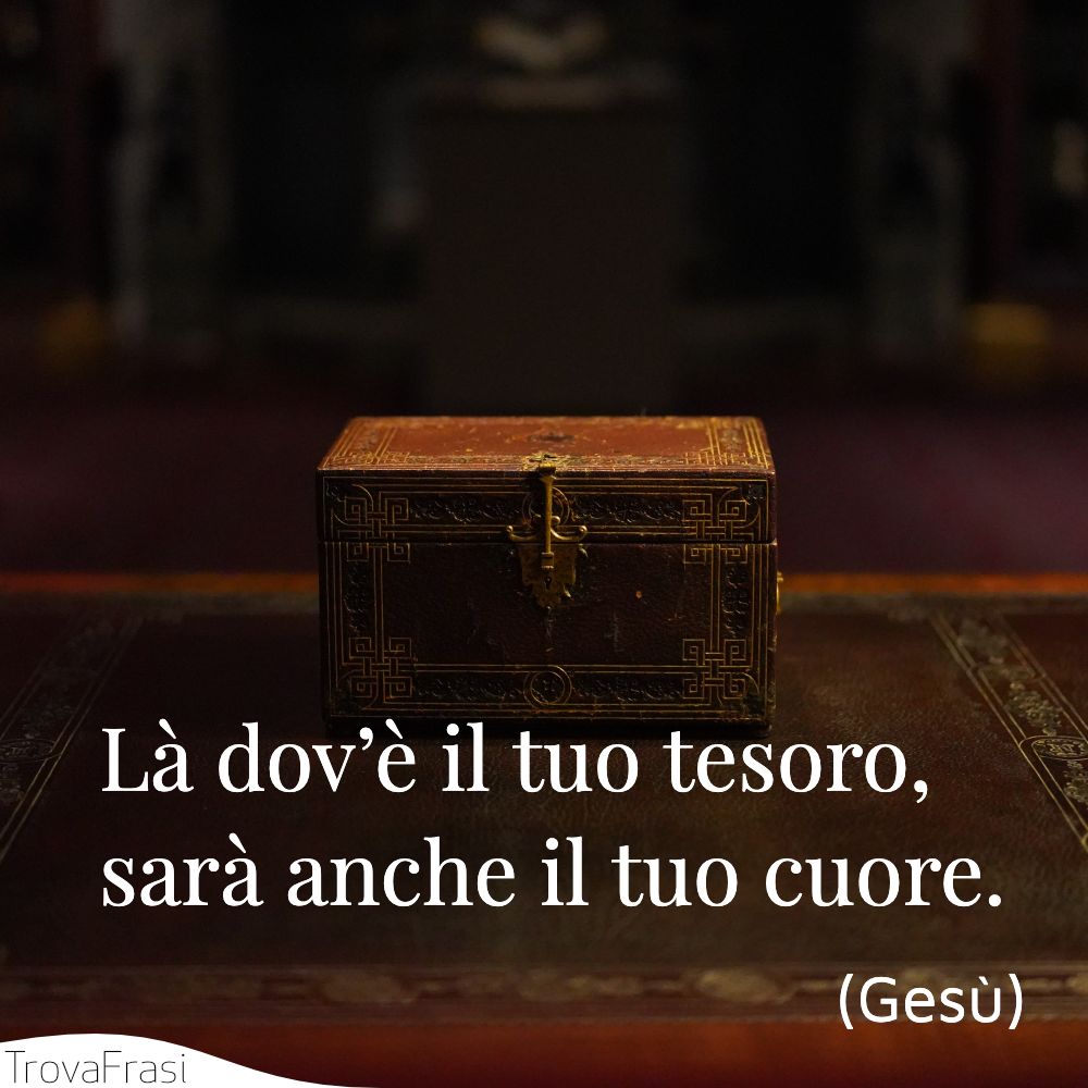 Là dov’è il tuo tesoro, sarà anche il tuo cuore.