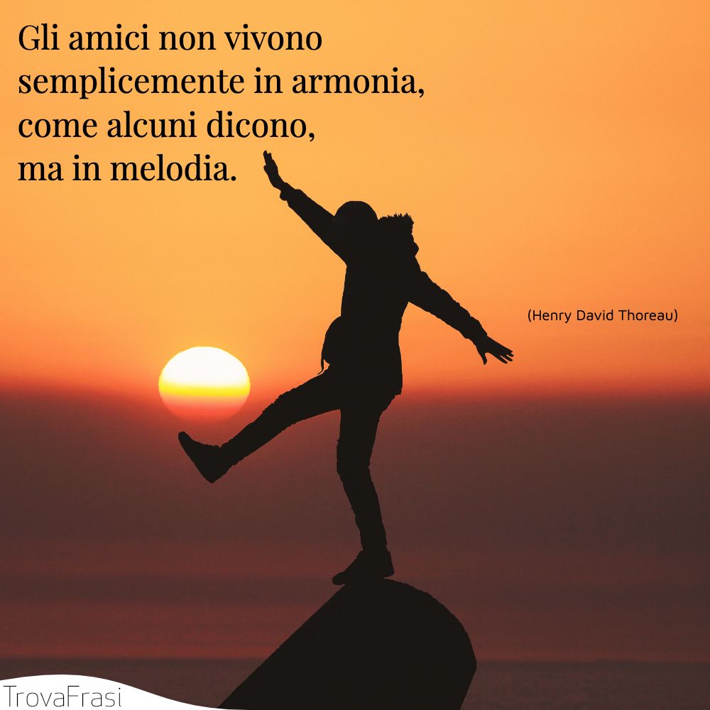Gli amici non vivono semplicemente in armonia, come alcuni dicono, ma in melodia.