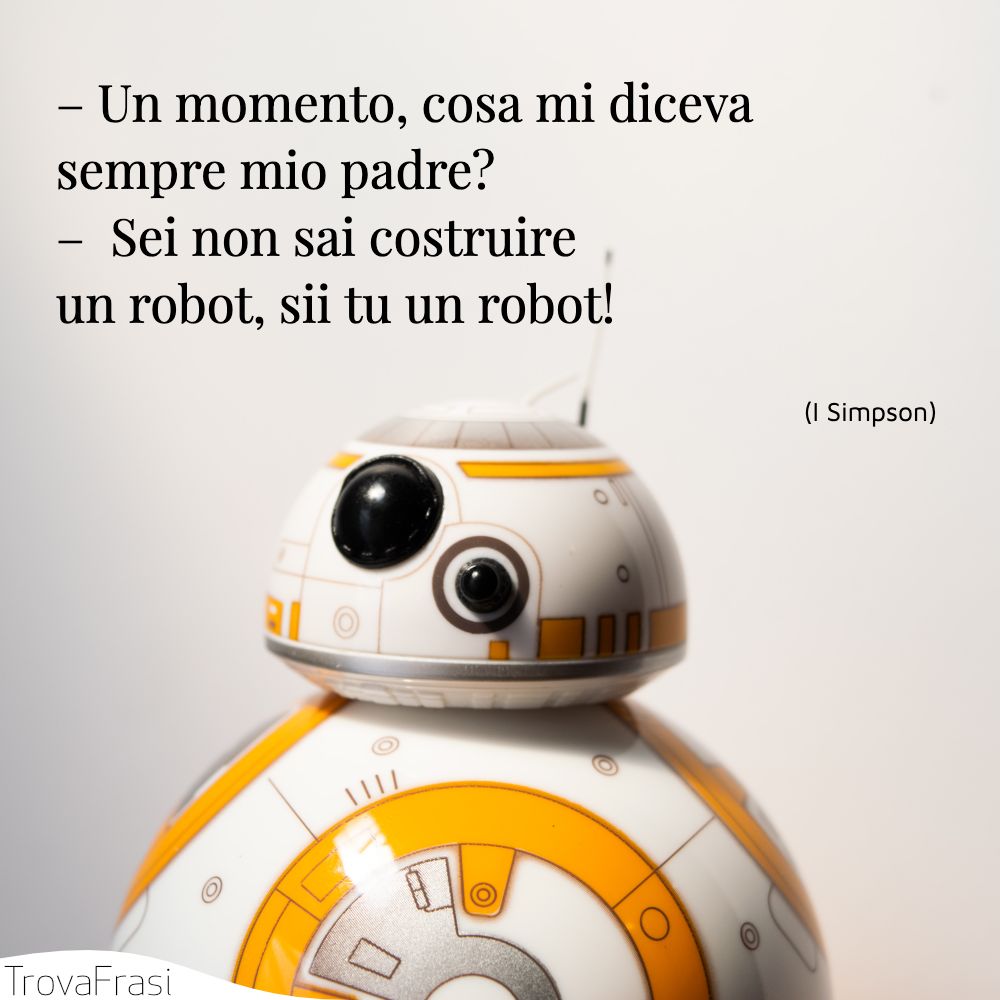 – Un momento, cosa mi diceva sempre mio padre?–  Sei non sai costruire un robot, sii tu un robot!