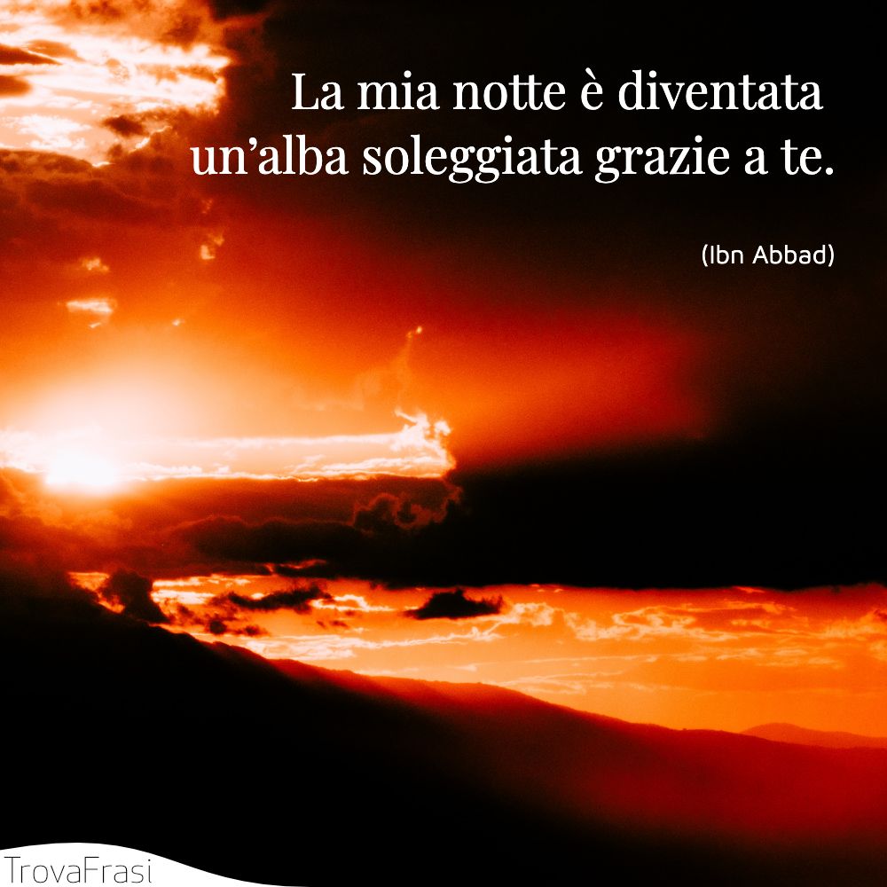 La mia notte è diventata un’alba soleggiata grazie a te.