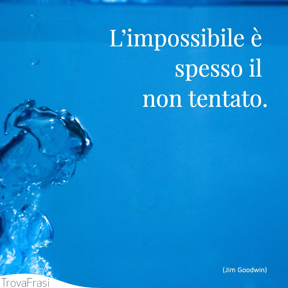 L’impossibile è spesso il non tentato.