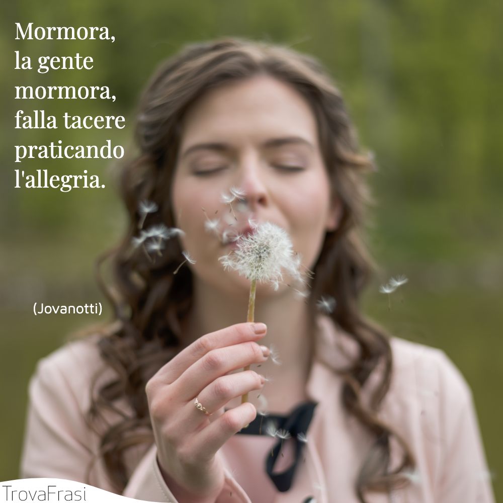 Mormora, la gente mormora, falla tacere praticando l'allegria.