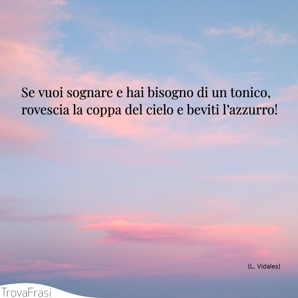 Se vuoi sognare e hai bisogno di un tonico, rovescia la coppa del cielo e beviti l’azzurro!