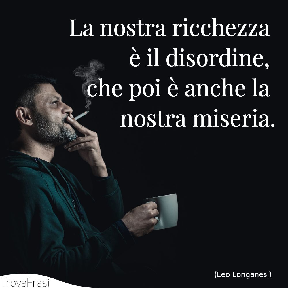 La nostra ricchezza è il disordine, che poi è anche la nostra miseria.