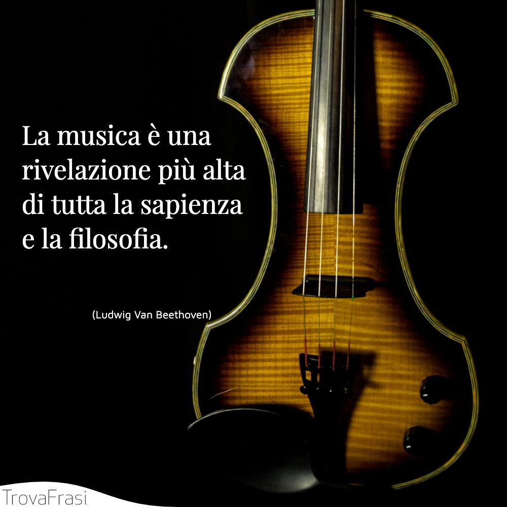 La musica è una rivelazione più alta di tutta la sapienza e la filosofia.