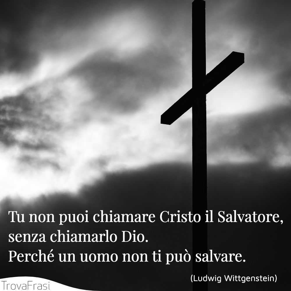 Tu non puoi chiamare Cristo il Salvatore, senza chiamarlo Dio. Perché un uomo non ti può salvare.
