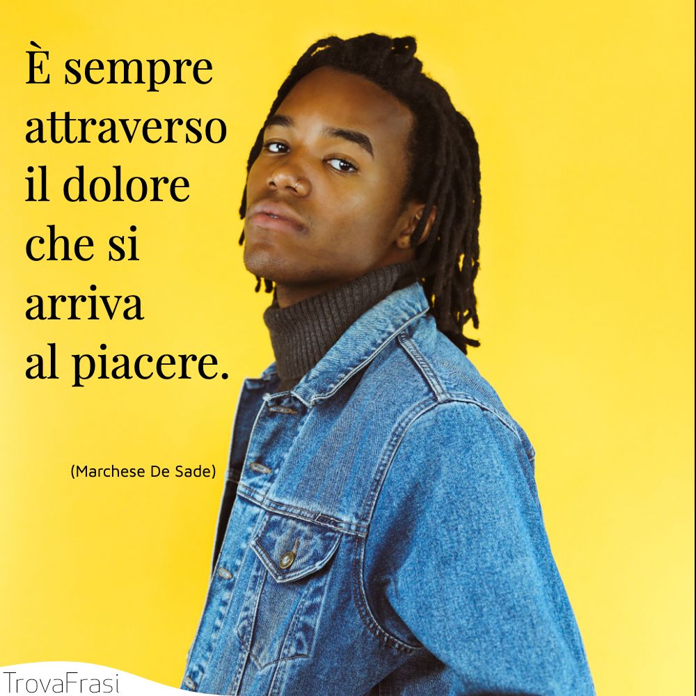 È sempre attraverso il dolore che si arriva al piacere.