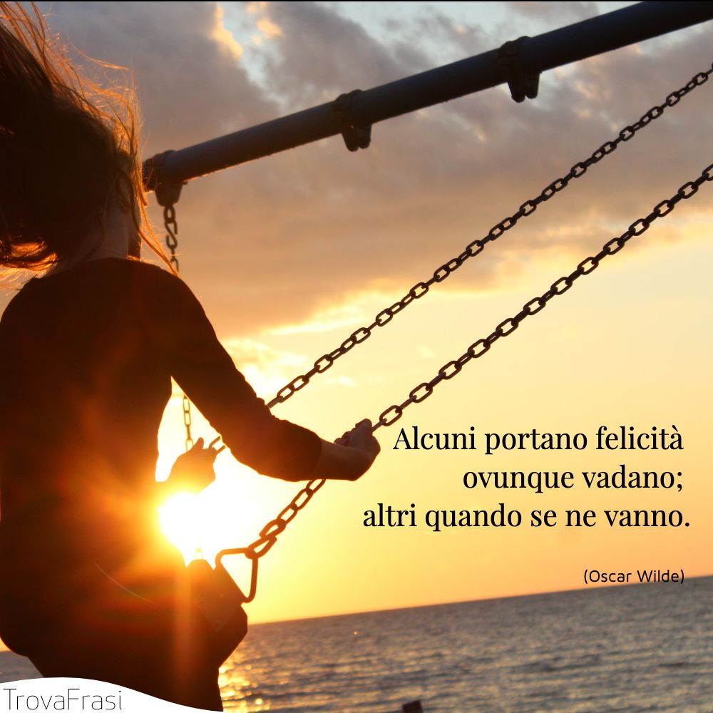 Alcuni portano felicità ovunque vadano; altri quando se ne vanno.