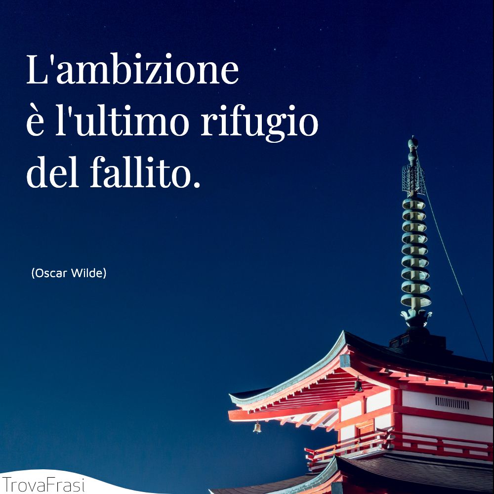 L'ambizione è l'ultimo rifugio del fallito.