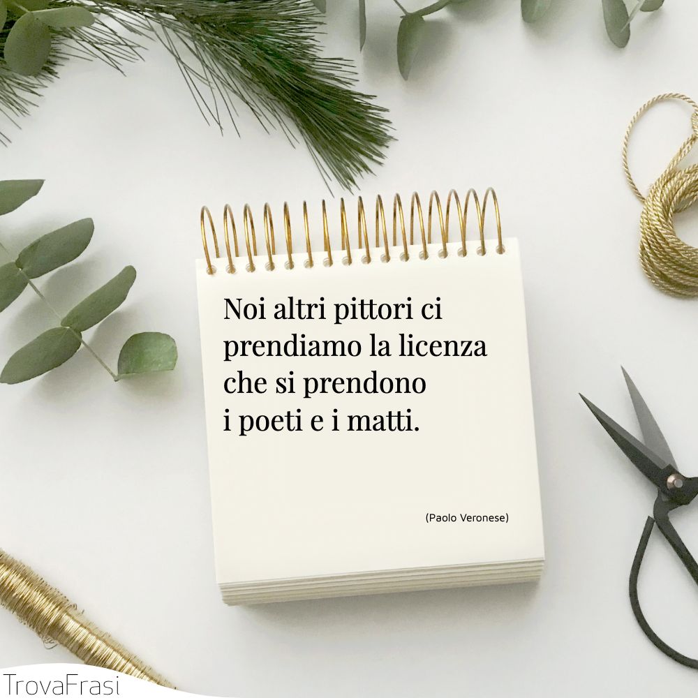 Noi altri pittori ci prendiamo la licenza che si prendono i poeti e i matti.