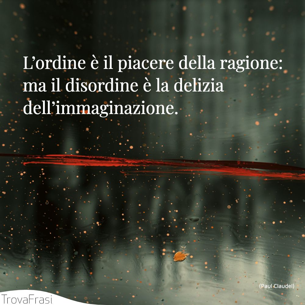 L’ordine è il piacere della ragione: ma il disordine è la delizia dell’immaginazione.