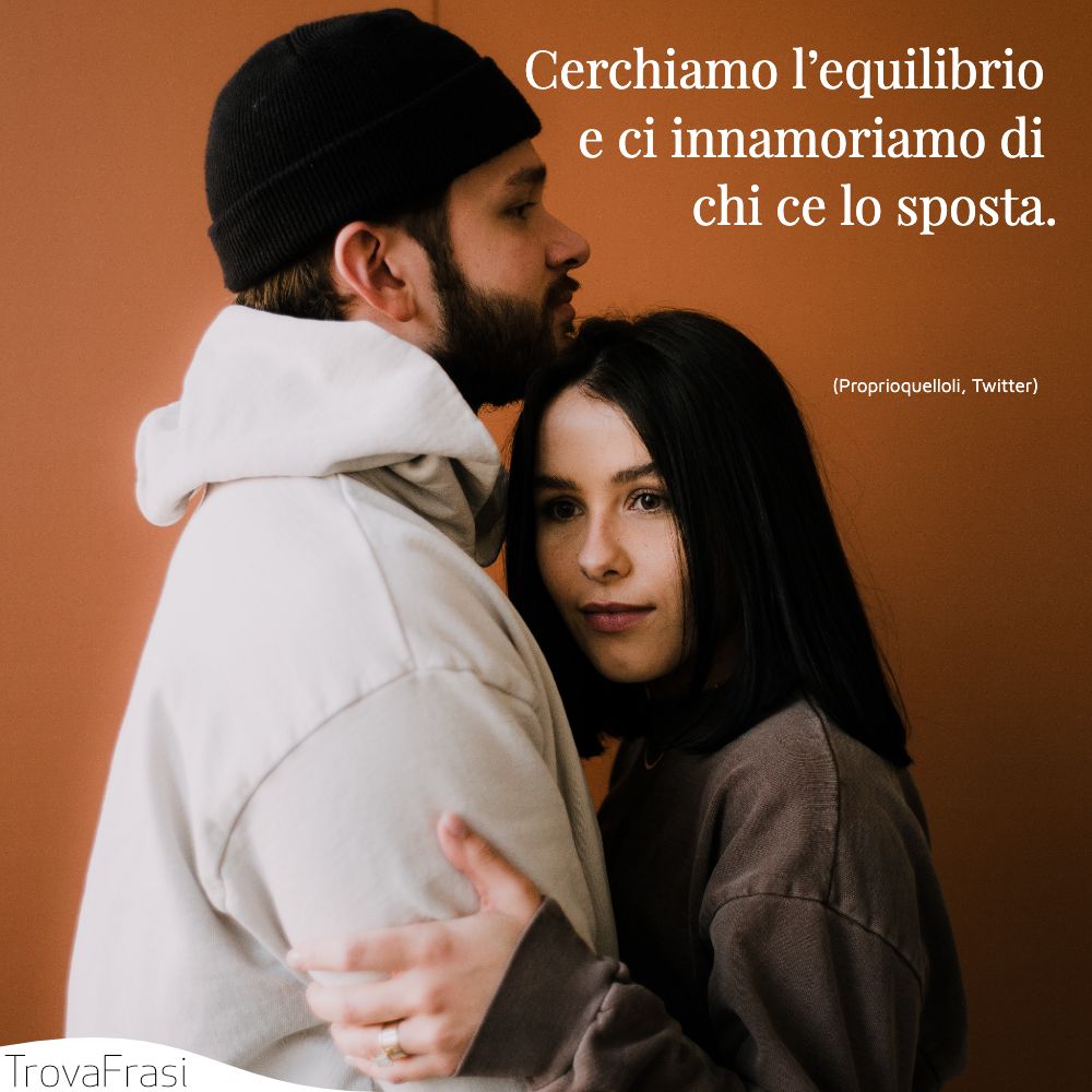 Cerchiamo l’equilibrio e ci innamoriamo di chi ce lo sposta.