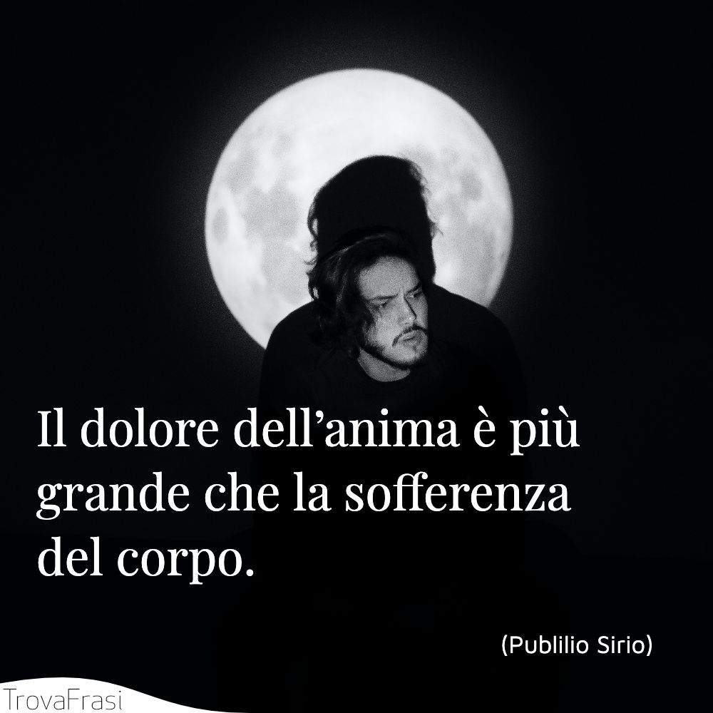 Il dolore dell’anima è più grande che la sofferenza del corpo.