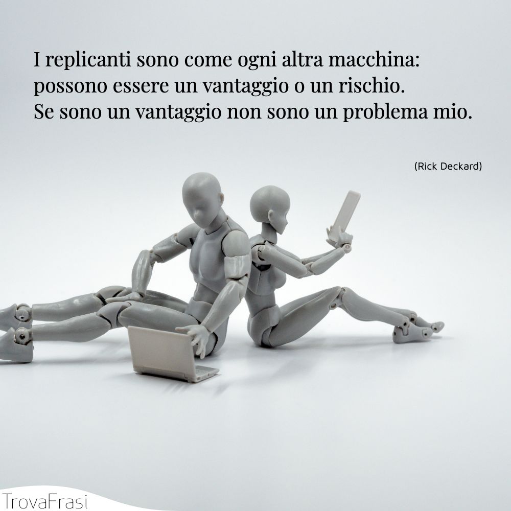 I replicanti sono come ogni altra macchina: possono essere un vantaggio o un rischio. Se sono un vantaggio non sono un problema mio.