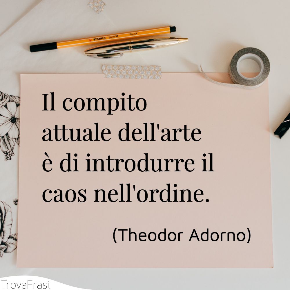 Il compito attuale dell'arte è di introdurre il caos nell'ordine.