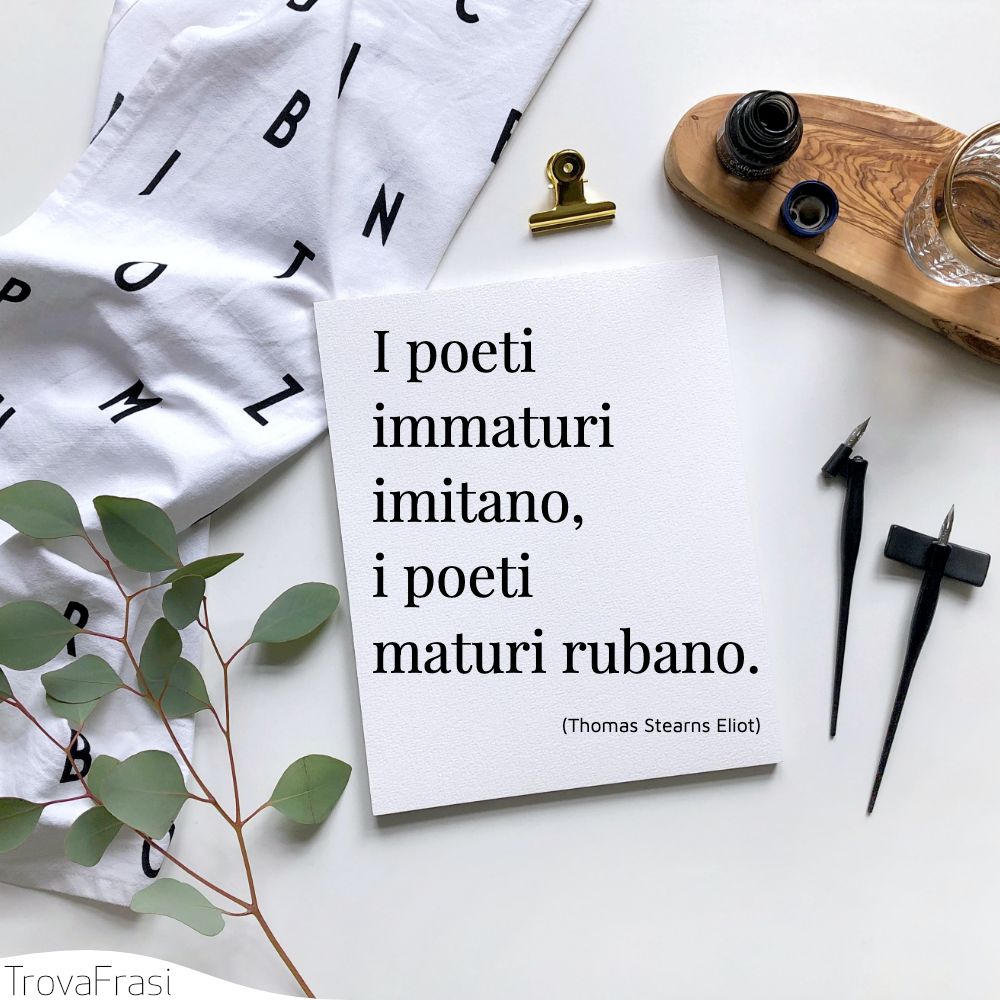 I poeti immaturi imitano, i poeti maturi rubano.