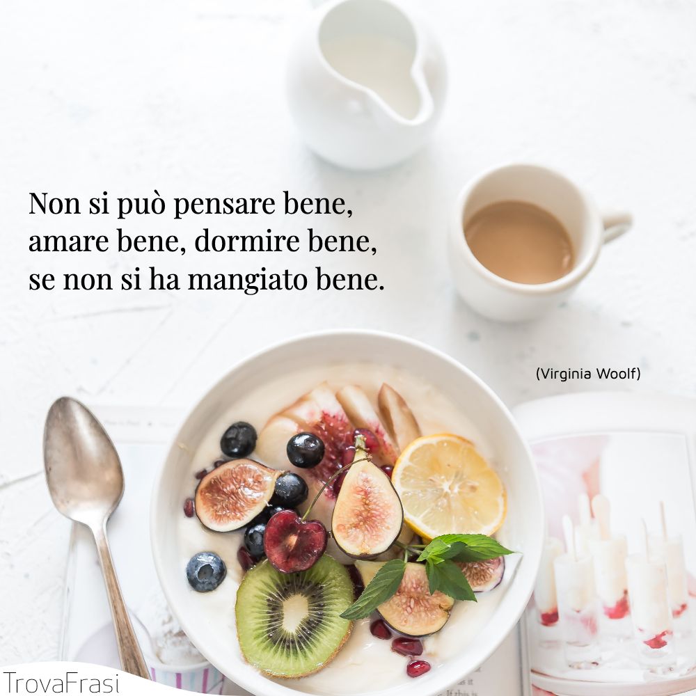 Non si può pensare bene, amare bene, dormire bene, se non si ha mangiato bene.