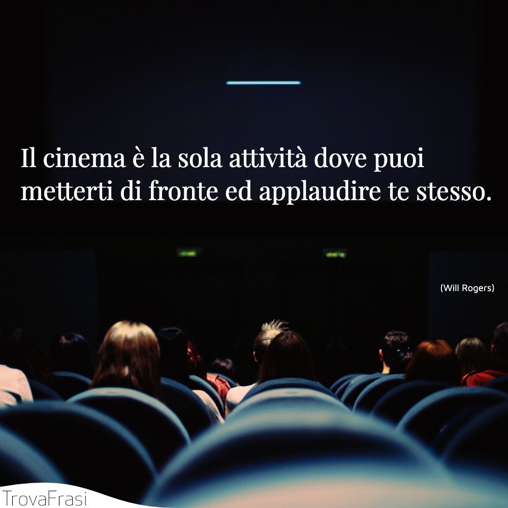 Il cinema è la sola attività dove puoi metterti di fronte ed applaudire te stesso.