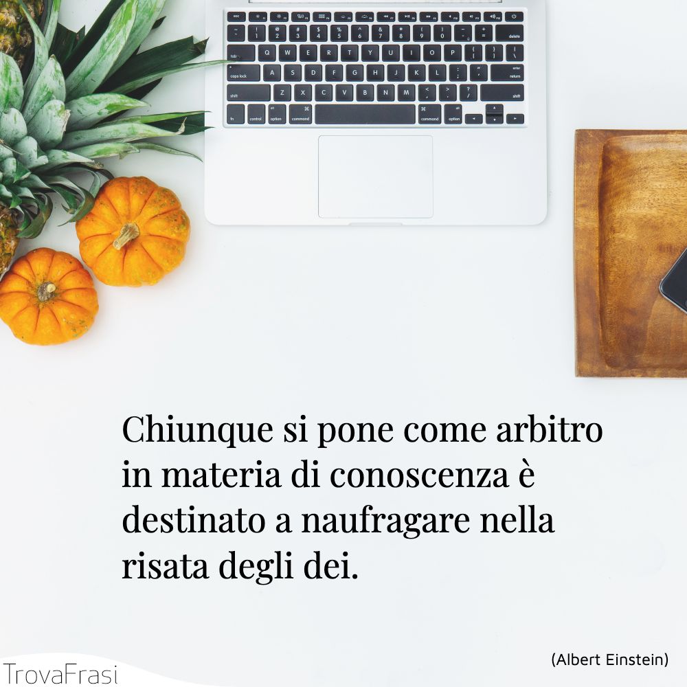 Chiunque si pone come arbitro in materia di conoscenza è destinato a naufragare nella risata degli dei.