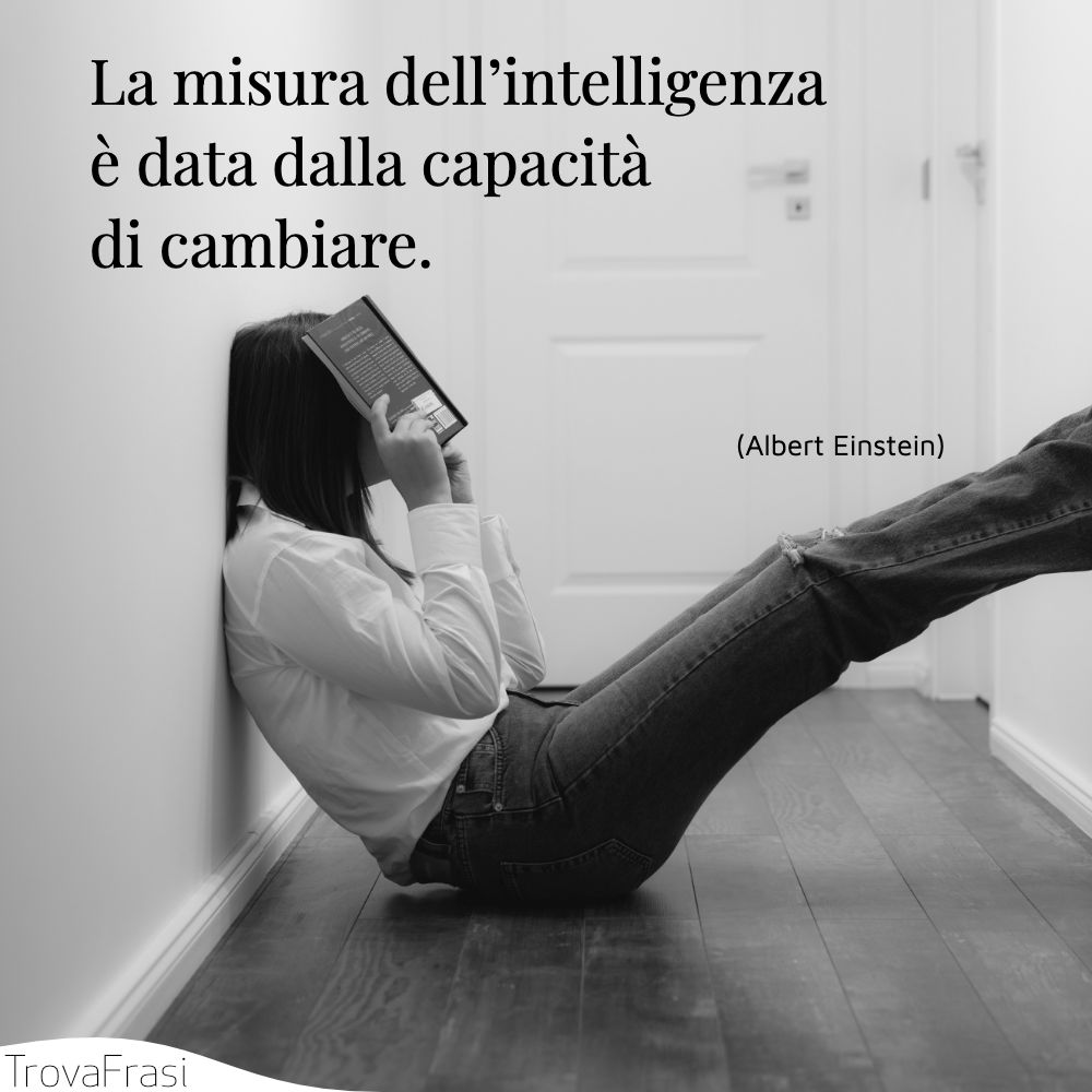 La misura dell’intelligenza è data dalla capacità di cambiare.
