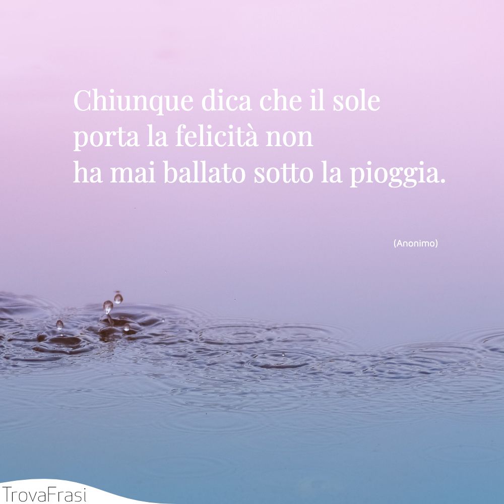 Chiunque dica che il sole porta la felicità non ha mai ballato sotto la pioggia.