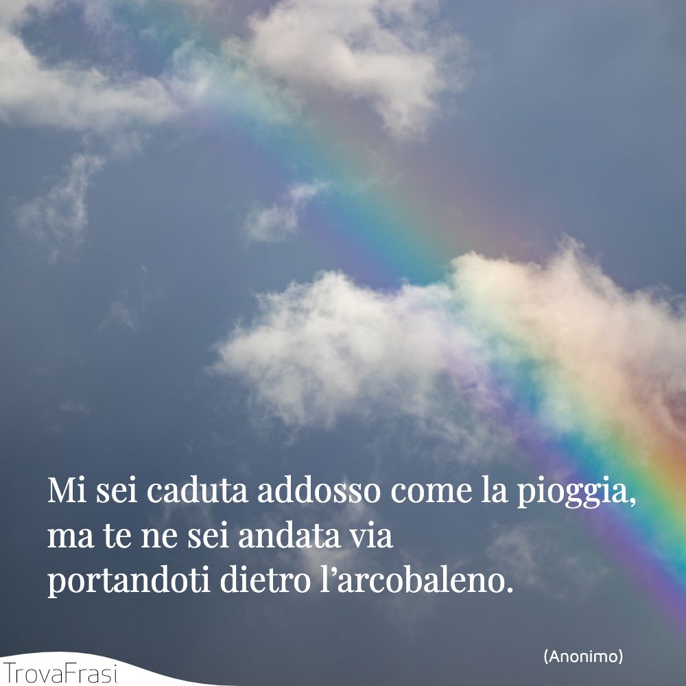 Mi sei caduta addosso come la pioggia, ma te ne sei andata via portandoti dietro l’arcobaleno.