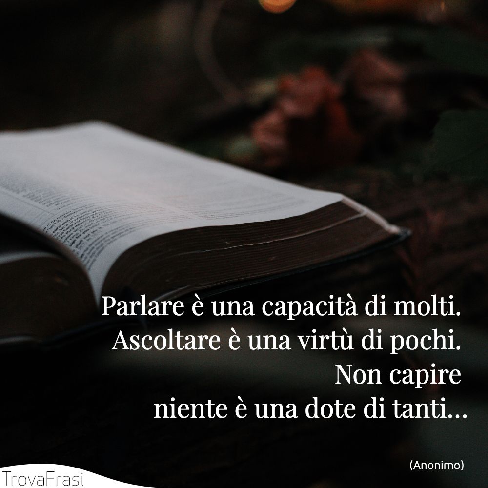 Parlare è una capacità di molti. Ascoltare è una virtù di pochi. Non capire niente è una dote di tanti…